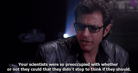 Ian Malcolm quote from Jurassic Park: 'Your scientists were so preoccupied with whether or not they could that they didn't stop tot hink if they should.'